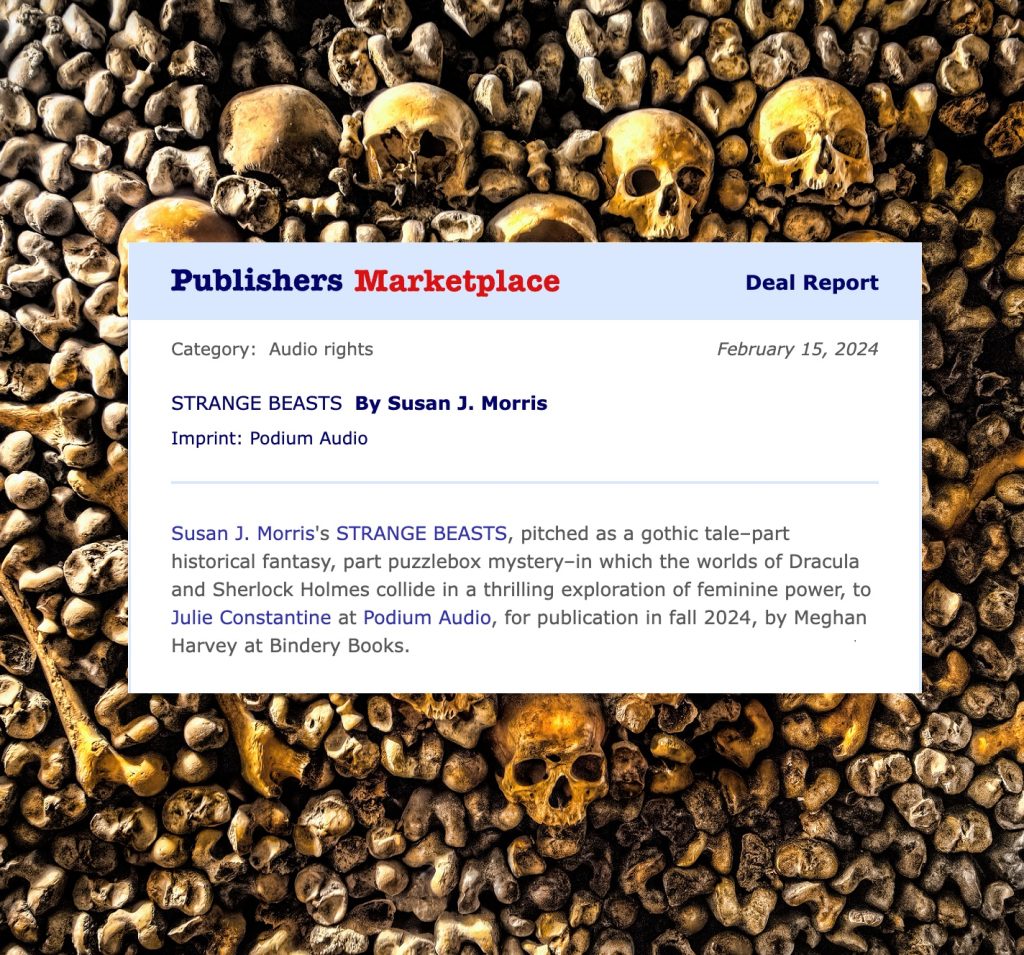 a Publishers Marketplace deal report in the audio rights category. Book title: STRANGE BEASTS. Author: Susan J. Morris. Imprint: Podium Audio. Susan J. Morris's STRANGE BEASTS, pitched as a gothic tale--part historical fantasy, part puzzlebox mystery--in which the worlds of Dracula and Sherlock Holmes collide in a thrilling exploration of feminine power, to Julie Constantine at @podiumaudio, for publication in Fall 2024, by Meghan Harvey at @bindery_books.